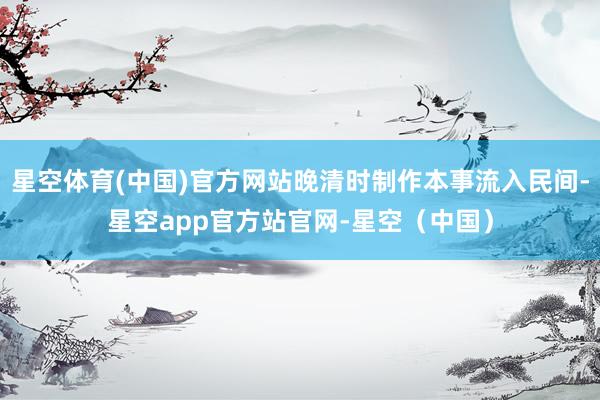 星空体育(中国)官方网站晚清时制作本事流入民间-星空app官方站官网-星空（中国）