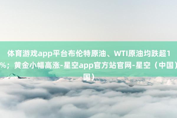 体育游戏app平台布伦特原油、WTI原油均跌超1%；黄金小幅高涨-星空app官方站官网-星空（中国）