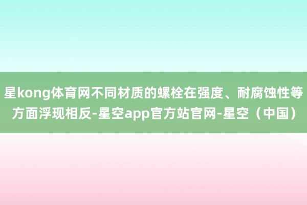 星kong体育网不同材质的螺栓在强度、耐腐蚀性等方面浮现相反-星空app官方站官网-星空（中国）