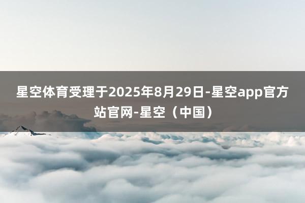 星空体育受理于2025年8月29日-星空app官方站官网-星空（中国）