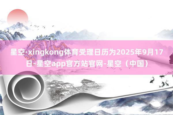星空·xingkong体育受理日历为2025年9月17日-星空app官方站官网-星空（中国）