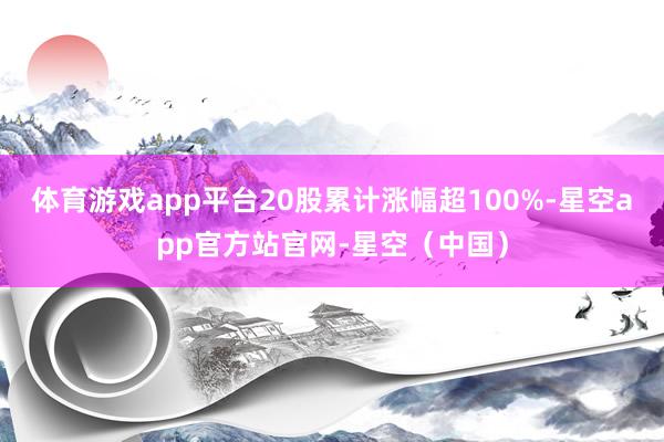 体育游戏app平台20股累计涨幅超100%-星空app官方站官网-星空（中国）