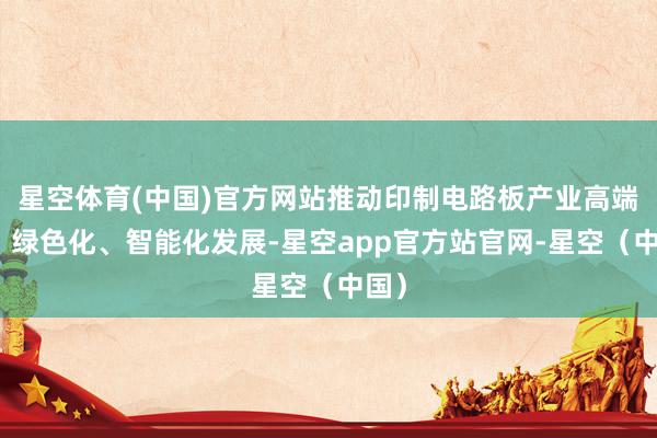 星空体育(中国)官方网站推动印制电路板产业高端化、绿色化、智能化发展-星空app官方站官网-星空(中国)