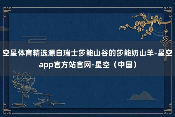 空星体育精选源自瑞士莎能山谷的莎能奶山羊-星空app官方站官网-星空(中国)