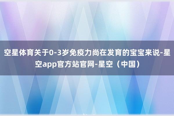 空星体育关于0-3岁免疫力尚在发育的宝宝来说-星空app官方站官网-星空（中国）