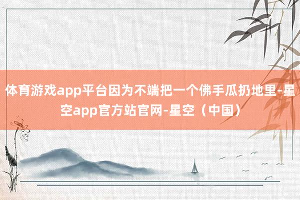 体育游戏app平台因为不端把一个佛手瓜扔地里-星空app官方站官网-星空（中国）