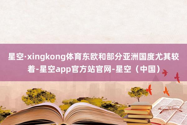 星空·xingkong体育东欧和部分亚洲国度尤其较着-星空app官方站官网-星空（中国）