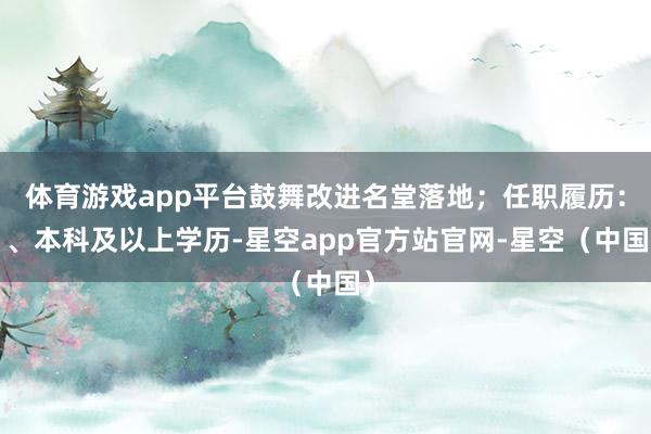 体育游戏app平台鼓舞改进名堂落地；任职履历：1、本科及以上学历-星空app官方站官网-星空（中国）