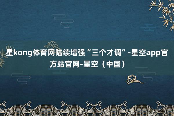 星kong体育网陆续增强“三个才调”-星空app官方站官网-星空（中国）