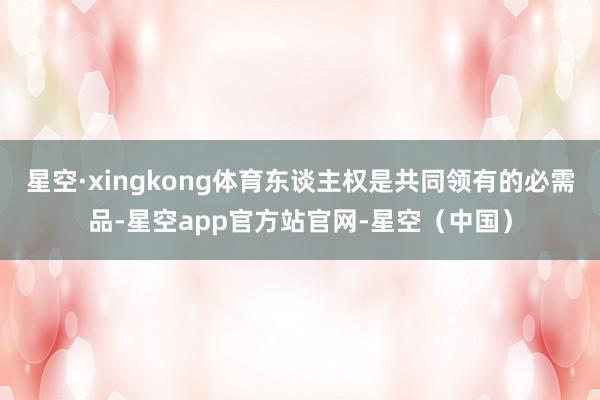 星空·xingkong体育东谈主权是共同领有的必需品-星空app官方站官网-星空（中国）