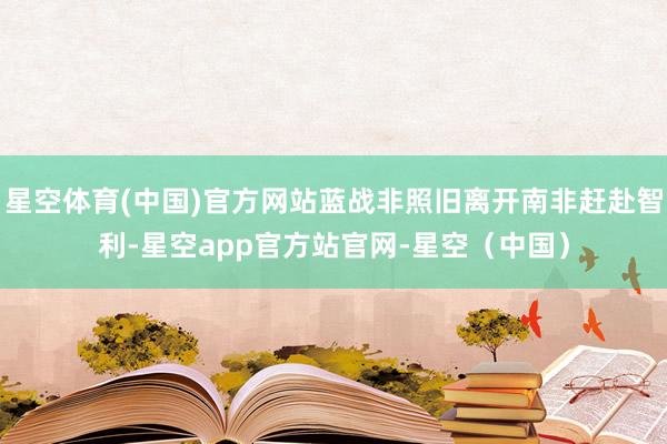 星空体育(中国)官方网站蓝战非照旧离开南非赶赴智利-星空app官方站官网-星空（中国）