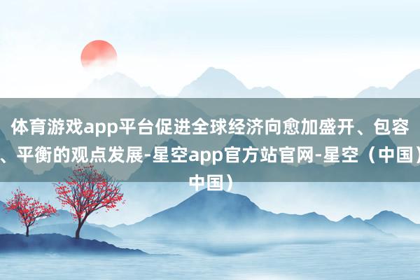 体育游戏app平台促进全球经济向愈加盛开、包容、平衡的观点发展-星空app官方站官网-星空（中国）