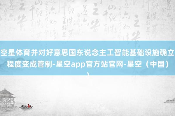 空星体育并对好意思国东说念主工智能基础设施确立程度变成管制-星空app官方站官网-星空（中国）