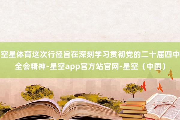 空星体育这次行径旨在深刻学习贯彻党的二十届四中全会精神-星空app官方站官网-星空（中国）