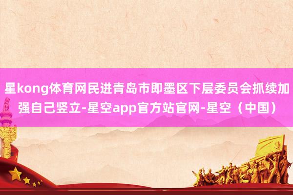 星kong体育网民进青岛市即墨区下层委员会抓续加强自己竖立-星空app官方站官网-星空（中国）