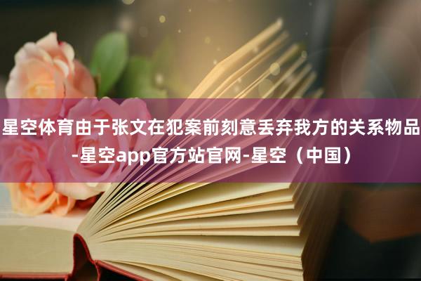 星空体育由于张文在犯案前刻意丢弃我方的关系物品-星空app官方站官网-星空（中国）