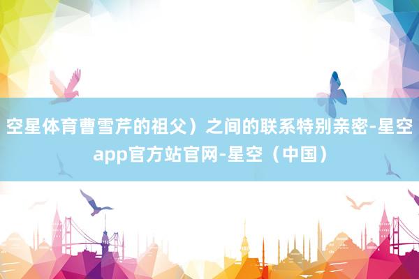 空星体育曹雪芹的祖父）之间的联系特别亲密-星空app官方站官网-星空（中国）