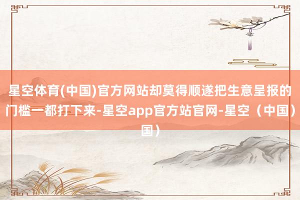 星空体育(中国)官方网站却莫得顺遂把生意呈报的门槛一都打下来-星空app官方站官网-星空（中国）