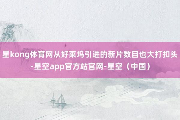 星kong体育网从好莱坞引进的新片数目也大打扣头-星空app官方站官网-星空（中国）