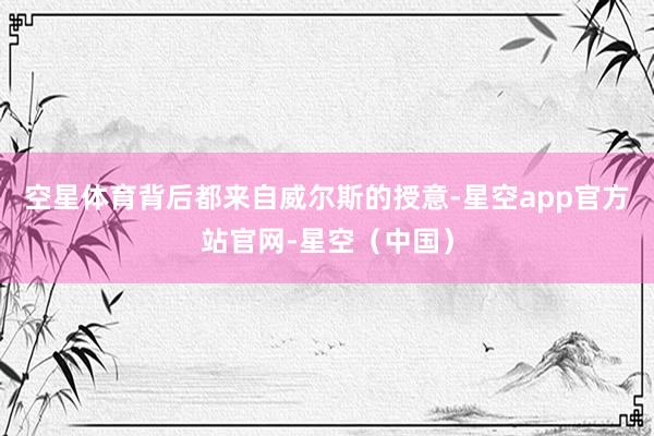空星体育背后都来自威尔斯的授意-星空app官方站官网-星空（中国）