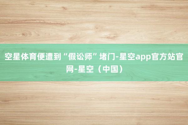 空星体育便遭到“假讼师”堵门-星空app官方站官网-星空（中国）