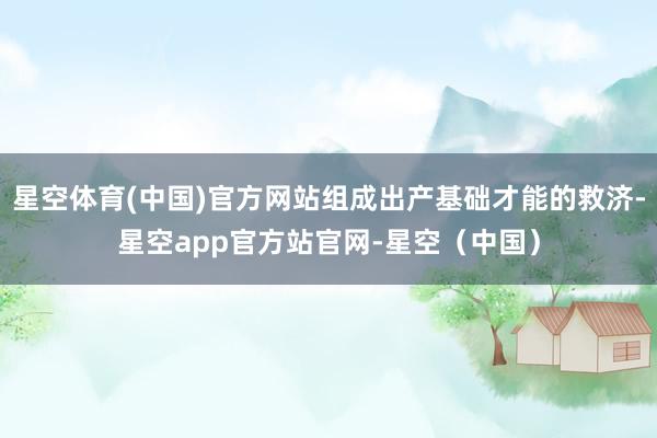 星空体育(中国)官方网站组成出产基础才能的救济-星空app官方站官网-星空（中国）