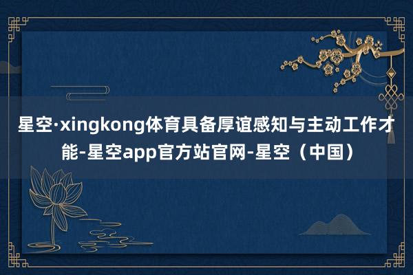 星空·xingkong体育具备厚谊感知与主动工作才能-星空app官方站官网-星空（中国）
