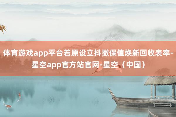 体育游戏app平台若原设立抖擞保值焕新回收表率-星空app官方站官网-星空（中国）