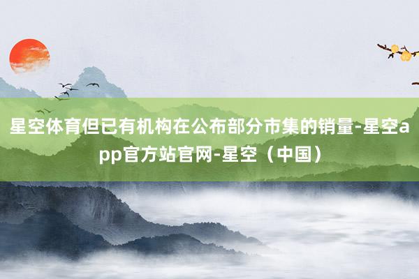 星空体育但已有机构在公布部分市集的销量-星空app官方站官网-星空(中国)