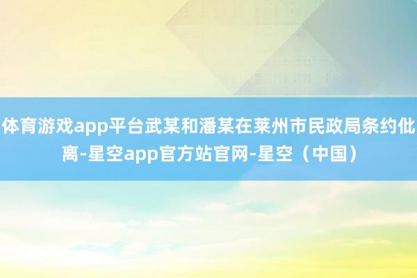 体育游戏app平台武某和潘某在莱州市民政局条约仳离-星空app官方站官网-星空（中国）