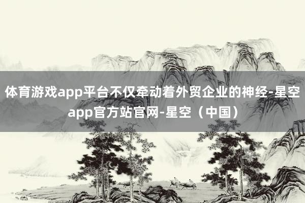 体育游戏app平台不仅牵动着外贸企业的神经-星空app官方站官网-星空（中国）