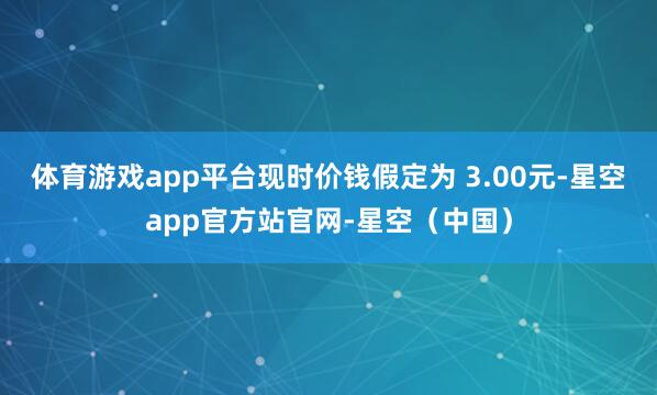 体育游戏app平台现时价钱假定为 3.00元-星空app官方站官网-星空(中国)