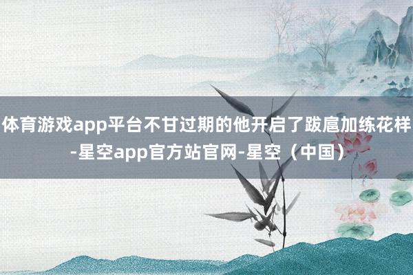 体育游戏app平台不甘过期的他开启了跋扈加练花样-星空app官方站官网-星空（中国）