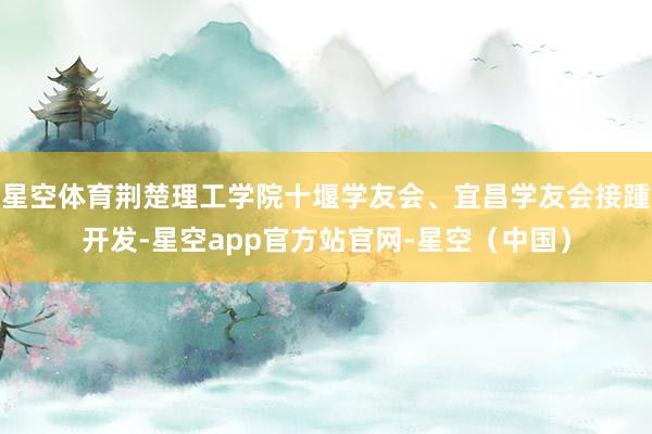 星空体育荆楚理工学院十堰学友会、宜昌学友会接踵开发-星空app官方站官网-星空(中国)