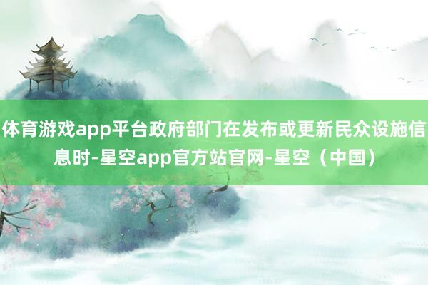 体育游戏app平台政府部门在发布或更新民众设施信息时-星空app官方站官网-星空（中国）