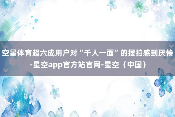 空星体育超六成用户对“千人一面”的摆拍感到厌倦-星空app官方站官网-星空（中国）