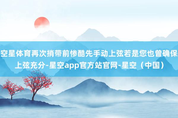 空星体育再次捎带前惨酷先手动上弦若是您也曾确保上弦充分-星空app官方站官网-星空（中国）