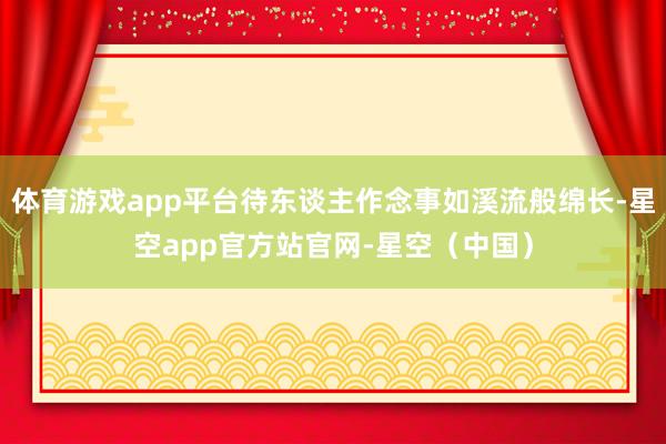 体育游戏app平台待东谈主作念事如溪流般绵长-星空app官方站官网-星空(中国)