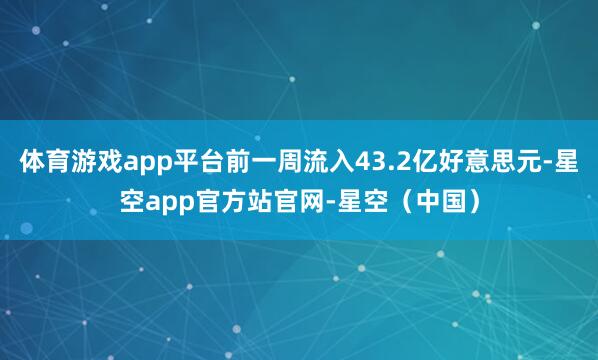 体育游戏app平台前一周流入43.2亿好意思元-星空app官方站官网-星空（中国）