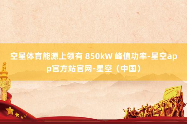 空星体育能源上领有 850kW 峰值功率-星空app官方站官网-星空（中国）