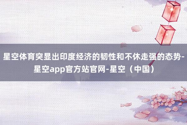 星空体育突显出印度经济的韧性和不休走强的态势-星空app官方站官网-星空（中国）