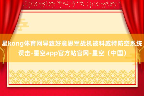 星kong体育网导致好意思军战机被科威特防空系统误击-星空app官方站官网-星空（中国）